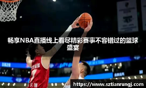 畅享NBA直播线上看尽精彩赛事不容错过的篮球盛宴