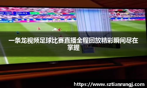 一条龙视频足球比赛直播全程回放精彩瞬间尽在掌握