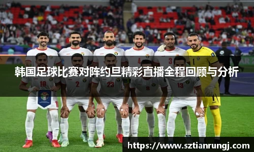 韩国足球比赛对阵约旦精彩直播全程回顾与分析